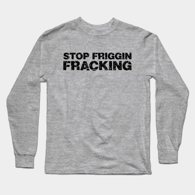 Stop Friggin Fracking Long Sleeve T-Shirt by RobberBaronsInk